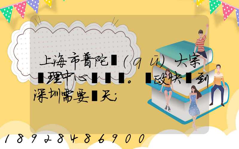 上海市普陀區(qū)大宗處理中心。郵政快遞到深圳需要幾天